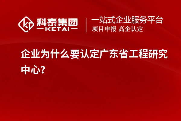 企業(yè)為什么要認(rèn)定廣東省工程研究中心？
