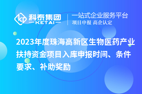 2023年度珠海高新區(qū)生物醫(yī)藥產(chǎn)業(yè)扶持資金項(xiàng)目入庫(kù)申報(bào)時(shí)間、條件要求、補(bǔ)助獎(jiǎng)勵(lì)