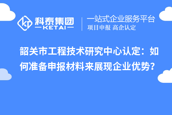 韶關(guān)市工程技術(shù)研究中心認定：如何準備申報材料來展現(xiàn)企業(yè)優(yōu)勢？