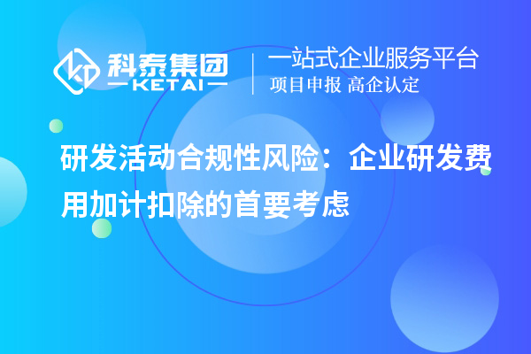 研發(fā)活動合規(guī)性風險：企業(yè)研發(fā)費用加計扣除的首要考慮