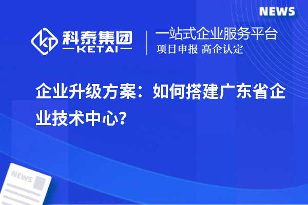 企業(yè)升級方案：如何搭建廣東省企業(yè)技術中心？