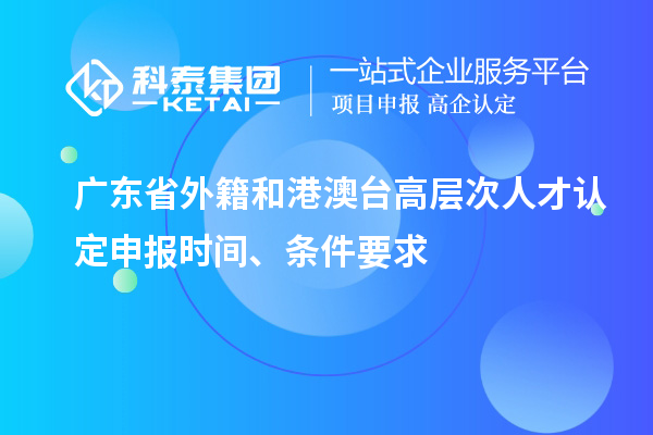 廣東省外籍和港澳臺高層次人才認定申報時間、條件要求
