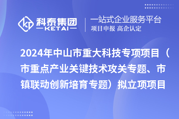2024年度中山市重大科技專項(xiàng)項(xiàng)目（市重點(diǎn)產(chǎn)業(yè)關(guān)鍵技術(shù)攻關(guān)專題、市鎮(zhèn)聯(lián)動創(chuàng)新培育專題）擬立項(xiàng)項(xiàng)目公示