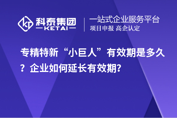 專精特新“小巨人”有效期是多久？企業(yè)如何延長有效期？