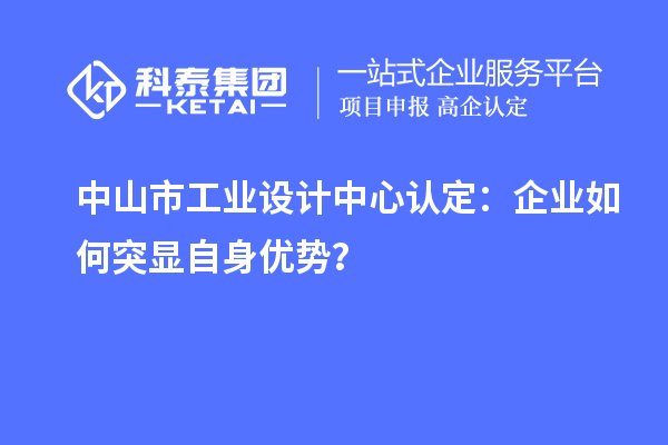 中山市工業(yè)設(shè)計(jì)中心認(rèn)定：企業(yè)如何突顯自身優(yōu)勢(shì)？