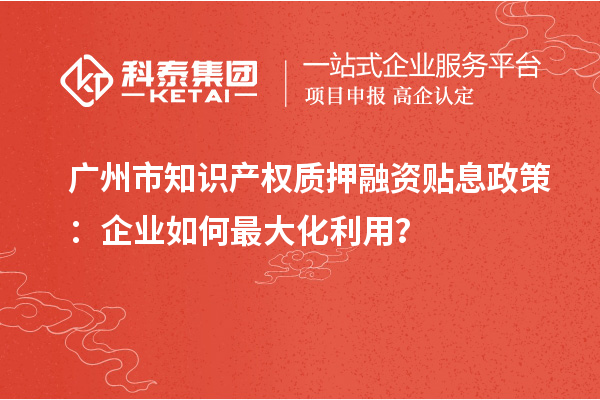 廣州市知識(shí)產(chǎn)權(quán)質(zhì)押融資貼息政策：企業(yè)如何最大化利用？