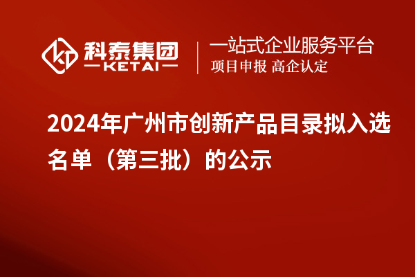 2024年廣州市創(chuàng)新產品目錄擬入選名單（第三批）的公示