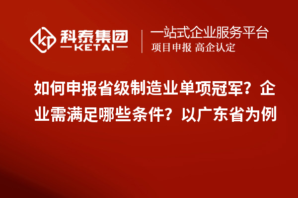如何申報省級制造業(yè)單項冠軍？企業(yè)需滿足哪些條件？以廣東省為例