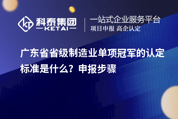 廣東省省級制造業(yè)單項冠軍的認定標準是什么？申報步驟