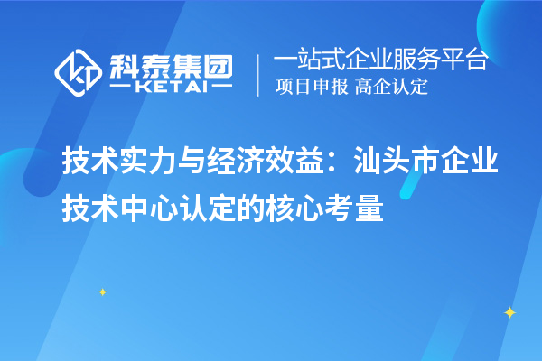 技術實力與經濟效益：汕頭市企業(yè)技術中心認定的核心考量