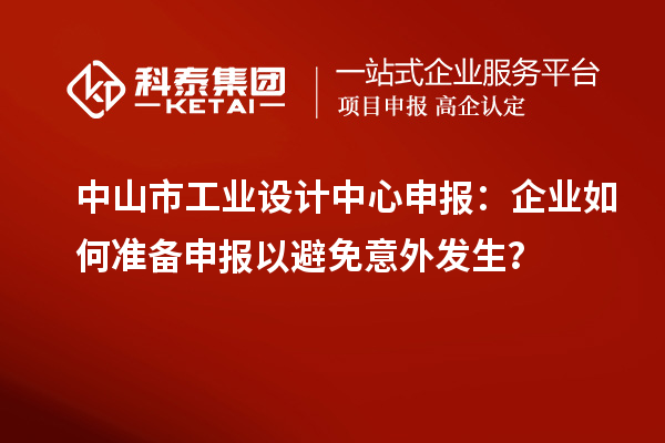 中山市工業(yè)設計中心申報：企業(yè)如何準備申報以避免意外發(fā)生？