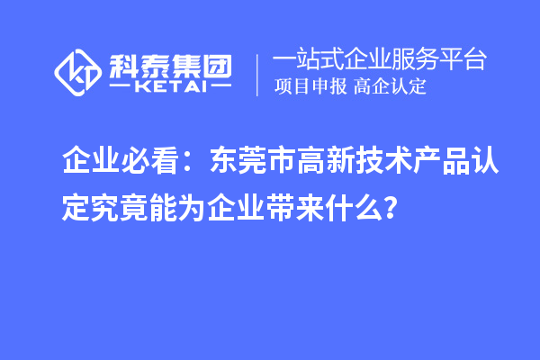 企業(yè)必看：東莞市高新技術(shù)產(chǎn)品認定究竟能為企業(yè)帶來什么？