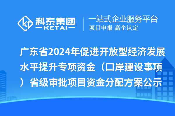 廣東省2024年促進開放型經(jīng)濟發(fā)展水平提升專項資金（口岸建設(shè)事項）省級審批項目資金分配方案的公示