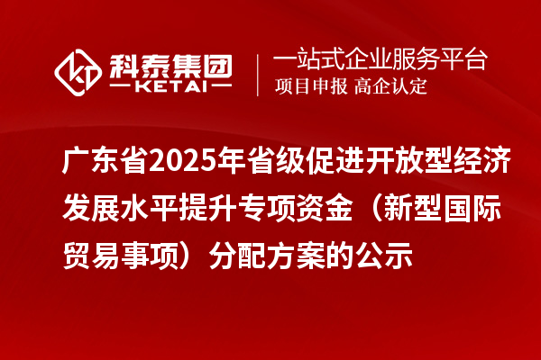 廣東省2025年省級促進(jìn)開放型經(jīng)濟(jì)發(fā)展水平提升專項(xiàng)資金（新型國際貿(mào)易事項(xiàng)）分配方案的公示