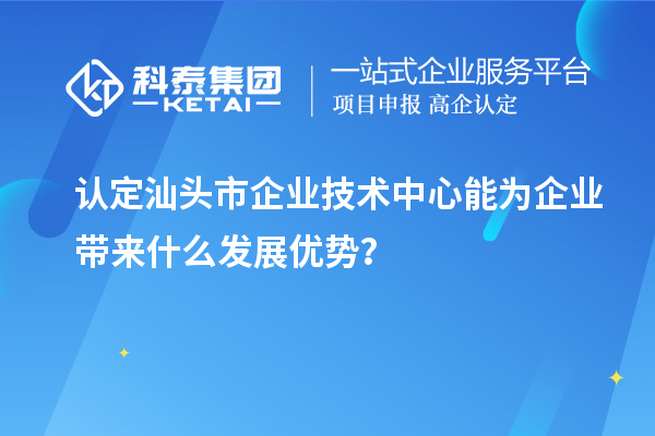 認定汕頭市企業(yè)技術(shù)中心能為企業(yè)帶來什么發(fā)展優(yōu)勢？