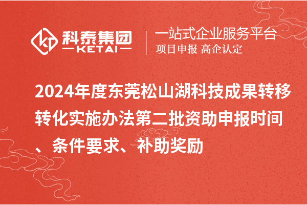 2024年度東莞松山湖科技成果轉(zhuǎn)移轉(zhuǎn)化實施辦法第二批資助申報時間、條件要求、補助獎勵