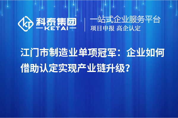 江門市制造業(yè)單項冠軍：企業(yè)如何借助認定實現(xiàn)產(chǎn)業(yè)鏈升級？