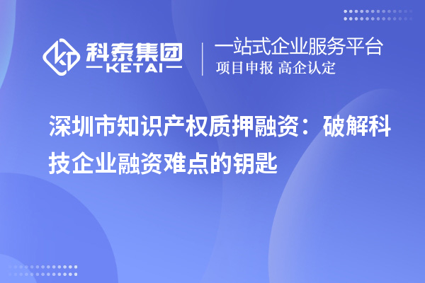 深圳市知識產(chǎn)權質(zhì)押融資：破解科技企業(yè)融資難點的鑰匙