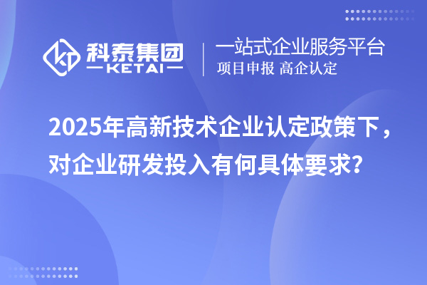 2025年<a href=http://www.hsloq2267.cn target=_blank class=infotextkey>高新技術企業(yè)認定</a>政策下，對企業(yè)研發(fā)投入有何具體要求？