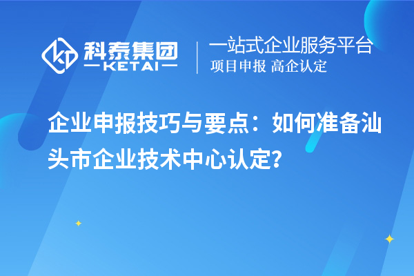 企業(yè)申報技巧與要點：如何準(zhǔn)備汕頭市企業(yè)技術(shù)中心認(rèn)定？