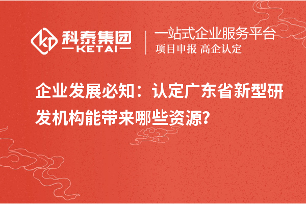 企業(yè)發(fā)展必知：認定廣東省新型研發(fā)機構(gòu)能帶來哪些資源？