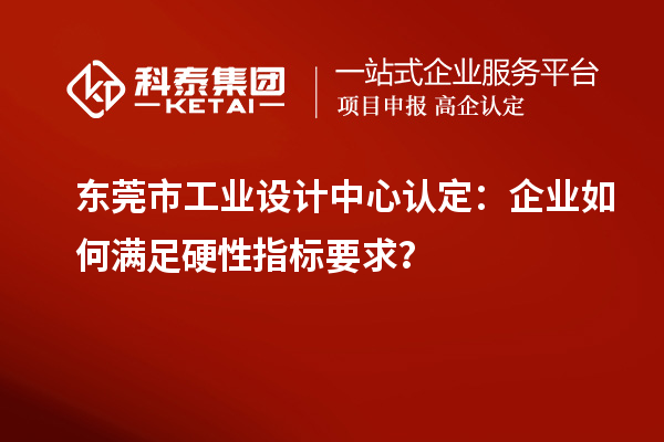 東莞市工業(yè)設(shè)計中心認(rèn)定：企業(yè)如何滿足硬性指標(biāo)要求？