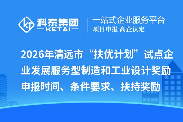 2026年清遠(yuǎn)市“扶優(yōu)計(jì)劃”試點(diǎn)企業(yè)發(fā)展服務(wù)型制造和工業(yè)設(shè)計(jì)獎(jiǎng)勵(lì)申報(bào)時(shí)間、條件要求、扶持獎(jiǎng)勵(lì)