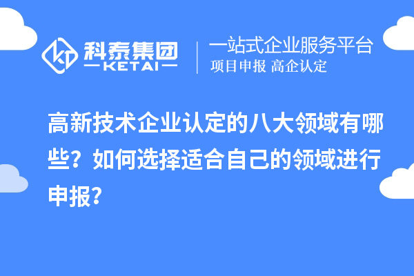 高新技術(shù)企業(yè)認(rèn)定的八大領(lǐng)域有哪些？如何選擇適合自己的領(lǐng)域進(jìn)行申報(bào)？