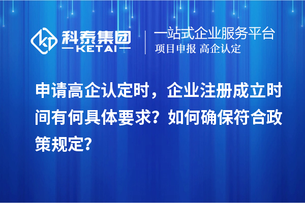 申請(qǐng)高企認(rèn)定時(shí)，企業(yè)注冊(cè)成立時(shí)間有何具體要求？如何確保符合政策規(guī)定？