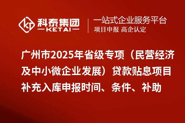 廣州市2025年省級專項資金（民營經(jīng)濟及中小微企業(yè)發(fā)展）貸款貼息項目補充入庫申報時間、條件要求、補助獎勵