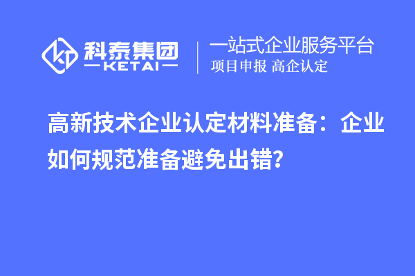 高新技術(shù)企業(yè)認(rèn)定材料準(zhǔn)備：企業(yè)如何規(guī)范準(zhǔn)備避免出錯？