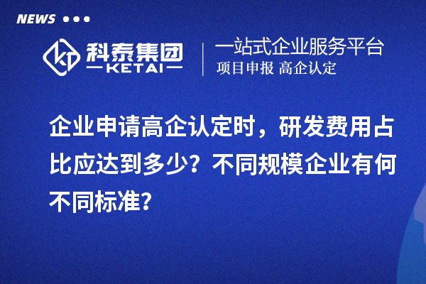 企業(yè)申請高企認(rèn)定時，研發(fā)費(fèi)用占比應(yīng)達(dá)到多少？不同規(guī)模企業(yè)有何不同標(biāo)準(zhǔn)？