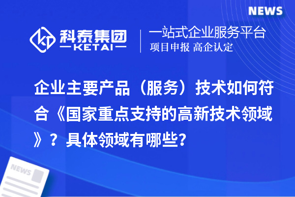 企業(yè)主要產(chǎn)品（服務(wù)）技術(shù)如何符合《國家重點支持的高新技術(shù)領(lǐng)域》？具體領(lǐng)域有哪些？