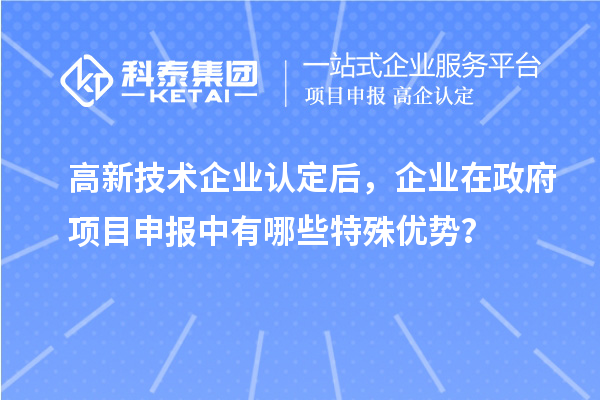 高新技術(shù)企業(yè)認(rèn)定后，企業(yè)在政府項(xiàng)目申報中有哪些特殊優(yōu)勢？
