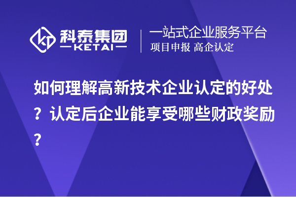 如何理解高新技術(shù)企業(yè)認(rèn)定的好處？認(rèn)定后企業(yè)能享受哪些財(cái)政獎(jiǎng)勵(lì)？