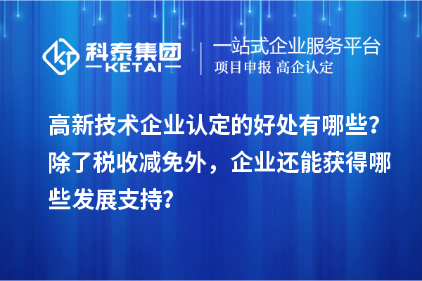 高新技術企業(yè)認定的好處有哪些？除了稅收減免外，企業(yè)還能獲得哪些發(fā)展支持？