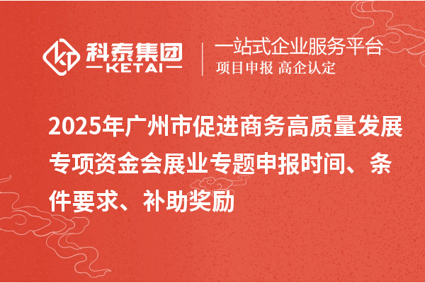 2025年廣州市促進商務高質量發(fā)展專項資金會展業(yè)專題申報時間、條件要求、補助獎勵