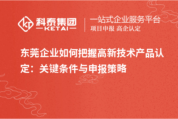東莞企業(yè)如何把握高新技術(shù)產(chǎn)品認定：關(guān)鍵條件與申報策略