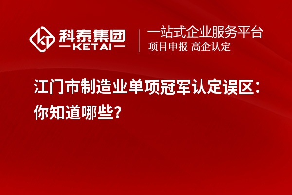 江門市制造業(yè)單項冠軍認定誤區(qū)：你知道哪些？