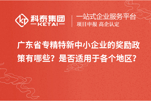 廣東省專精特新中小企業(yè)的獎勵政策有哪些？是否適用于各個地區(qū)？