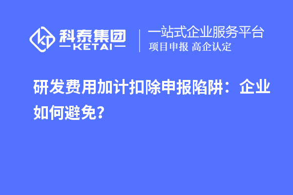 研發(fā)費(fèi)用加計(jì)扣除申報(bào)陷阱：企業(yè)如何避免？
