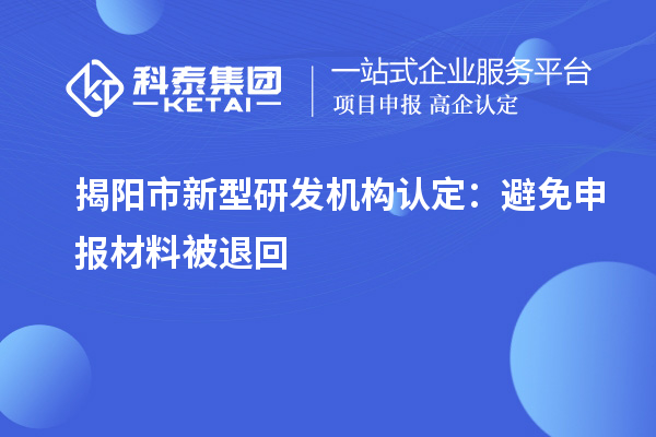 揭陽(yáng)市新型研發(fā)機(jī)構(gòu)認(rèn)定：避免申報(bào)材料被退回