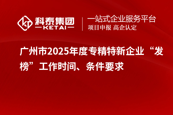 廣州市2025年度專精特新企業(yè)“發(fā)榜”工作時(shí)間、條件要求
