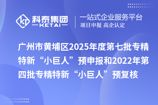 廣州市黃埔區(qū)2025年度第七批專精特新“小巨人”預申報和2022年第四批專精特新“小巨人”預復核時間、條件要求