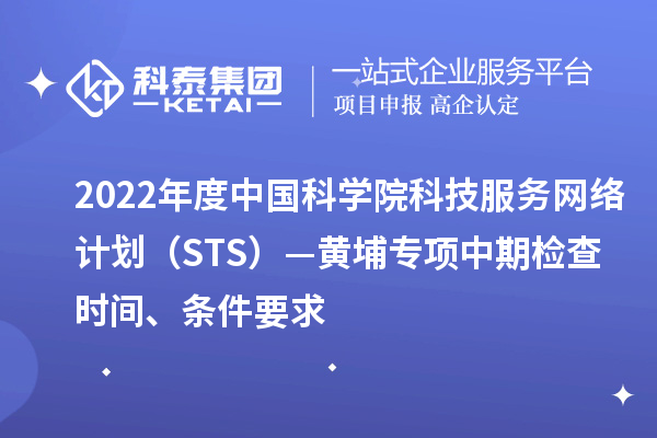 2022年度中國(guó)科學(xué)院科技服務(wù)網(wǎng)絡(luò)計(jì)劃（STS）—黃埔專項(xiàng)中期檢查時(shí)間、條件要求