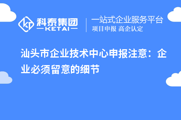 汕頭市企業(yè)技術(shù)中心申報注意：企業(yè)必須留意的細節(jié)