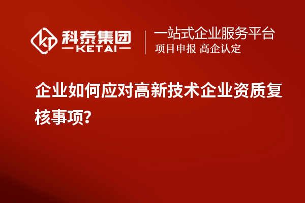 企業(yè)如何應(yīng)對(duì)高新技術(shù)企業(yè)資質(zhì)復(fù)核事項(xiàng)？