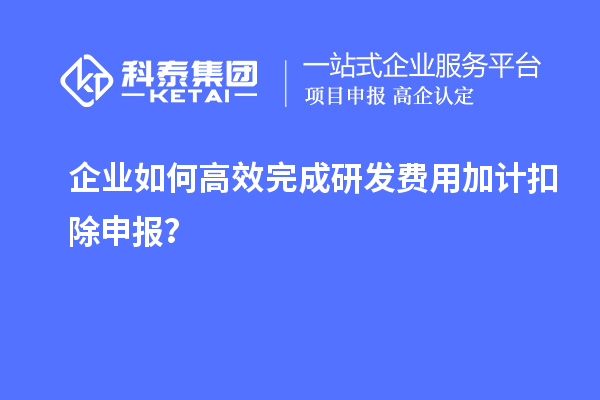 企業(yè)如何高效完成研發(fā)費(fèi)用加計(jì)扣除申報(bào)？