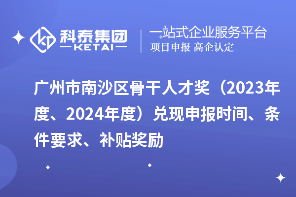 廣州市南沙區(qū)骨干人才獎（2023年度、2024年度）兌現(xiàn)申報時間、條件要求、補貼獎勵
