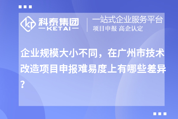 企業(yè)規(guī)模大小不同，在廣州市技術(shù)改造項(xiàng)目申報(bào)難易度上有哪些差異？
